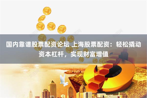 国内靠谱股票配资论坛 上海股票配资：轻松撬动资本杠杆，实现财富增值