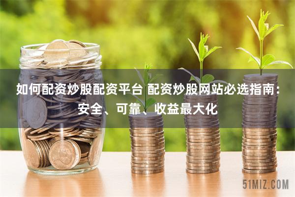 如何配资炒股配资平台 配资炒股网站必选指南：安全、可靠、收益最大化
