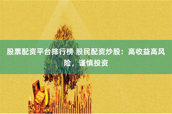 股票配资平台排行榜 股民配资炒股：高收益高风险，谨慎投资