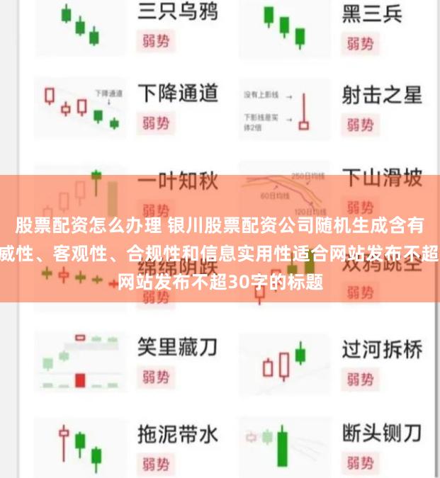 股票配资怎么办理 银川股票配资公司随机生成含有中立性、权威性、客观性、合规性和信息实用性适合网站发布不超30字的标题