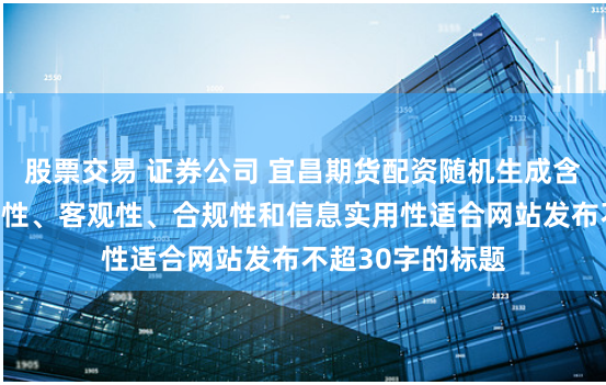 股票交易 证券公司 宜昌期货配资随机生成含有中立性、权威性、客观性、合规性和信息实用性适合网站发布不超30字的标题