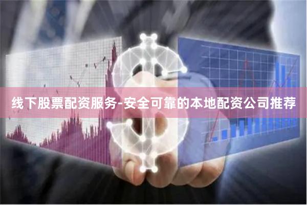 线下股票配资服务-安全可靠的本地配资公司推荐