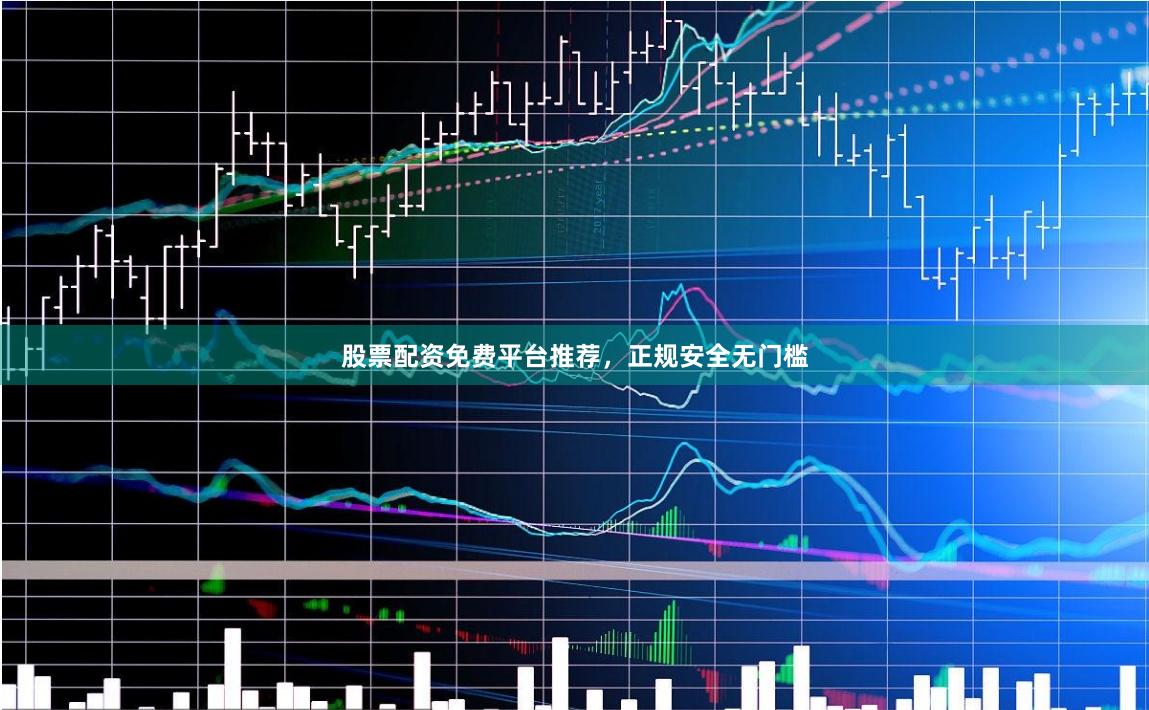 股票配资免费平台推荐，正规安全无门槛